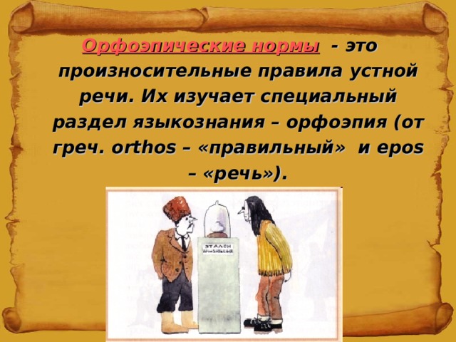 Орфоэпические нормы - это произносительные правила устной речи. Их изучает специальный раздел языкознания – орфоэпия (от греч. orthos – «правильный»  и epos – «речь»). 