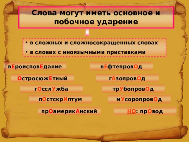 Слова могут иметь основное и побочное ударение  в сложных и сложносокращенных словах  в словах с иноязычными приставками в Е роиспов Е дание н Е фтепров О д О стросюж Е тный г А зопров О д г О ссл У жба тр У бопров О д п О стскр И птум м У соропров О д пр О америк А нский НО : пр О вод 