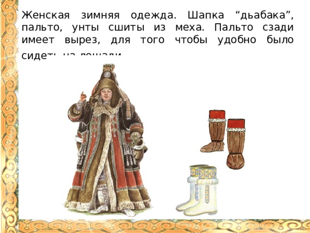 Женская зимняя одежда. Шапка “дьабака”, пальто, унты сшиты из меха. Пальто сзади имеет вырез, для того чтобы удобно было сидеть на лошади . 