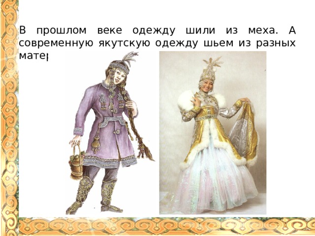В прошлом веке одежду шили из меха. А современную якутскую одежду шьем из разных материалов. 