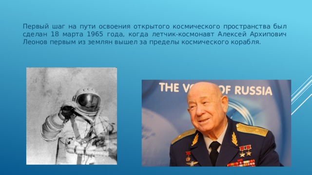 Первый шаг на пути освоения открытого космического пространства был сделан 18 марта 1965 года, когда летчик-космонавт Алексей Архипович Леонов первым из землян вышел за пределы космического корабля. 