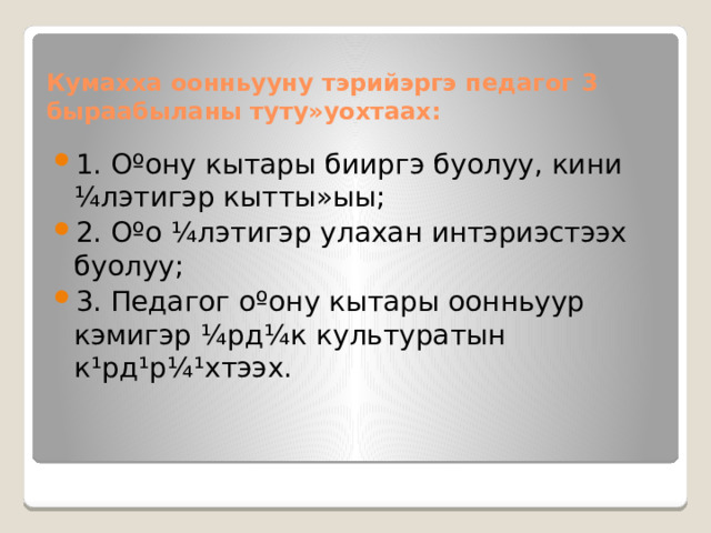 Кумахха оонньууну тэрийэргэ педагог 3 быраабыланы туту»уохтаах: 1. Оºону кытары бииргэ буолуу, кини ¼лэтигэр кытты»ыы; 2. Оºо ¼лэтигэр улахан интэриэстээх буолуу; 3. Педагог оºону кытары оонньуур кэмигэр ¼рд¼к культуратын к¹рд¹р¼¹хтээх. 