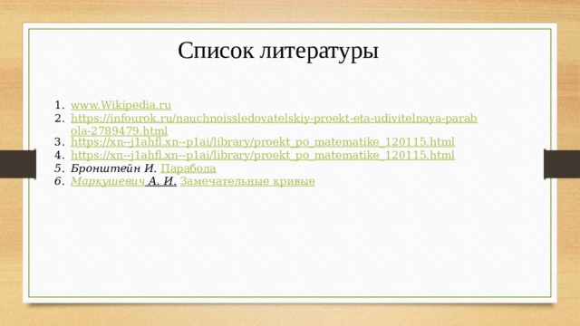 Список литературы www.Wikipedia.ru https://infourok.ru/nauchnoissledovatelskiy-proekt-eta-udivitelnaya-parabola-2789479.html https ://xn--j1ahfl.xn-- p1ai/library/proekt_po_matematike_120115.html https://xn--j1ahfl.xn-- p1ai/library/proekt_po_matematike_120115.html Бронштейн И.   Парабола Маркушевич А. И.   Замечательные кривые 