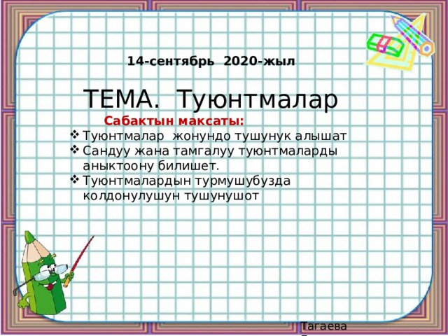14-сентябрь 2020-жыл  ТЕМА. Туюнтмалар  Сабактын максаты: Туюнтмалар жонундо тушунук алышат Сандуу жана тамгалуу туюнтмаларды аныктоону билишет. Туюнтмалардын турмушубузда колдонулушун тушунушот Тагаева Гулмира 
