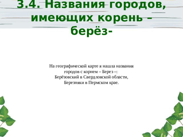   3.4. Названия городов, имеющих корень –берёз-    На географической карте я нашла названия городов с корнем – Берез –: Берёзовский в Свердловской области, Березняки в Пермском крае. 