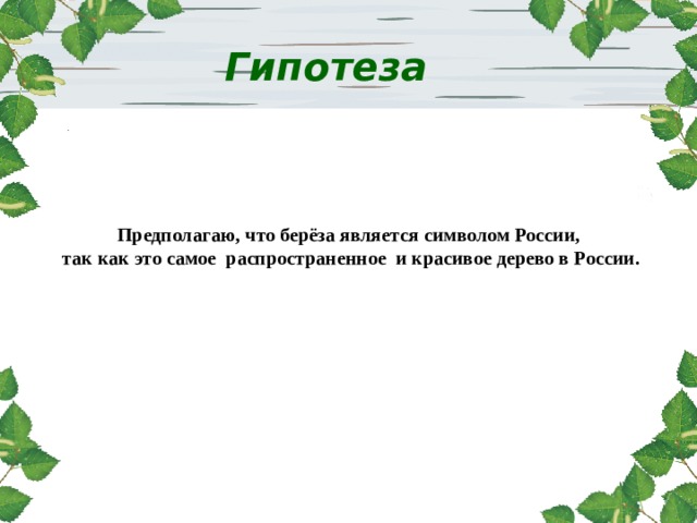 Гипотеза Предполагаю, что берёза является символом России, так как это самое распространенное и красивое дерево в России. 