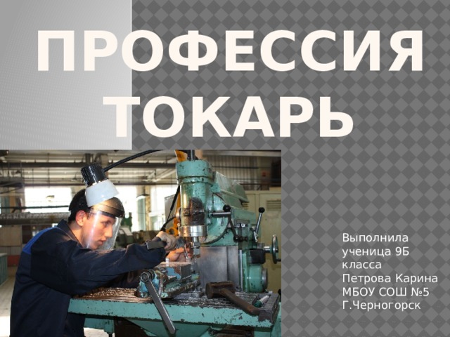 ПРОФЕССИЯ Токарь Выполнила ученица 9Б класса Петрова Карина МБОУ СОШ №5 Г.Черногорск 