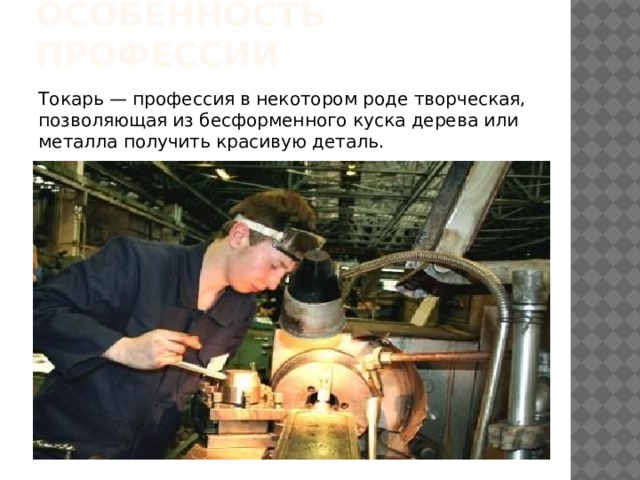 Особенность профессии Токарь — профессия в некотором роде творческая, позволяющая из бесформенного куска дерева или металла получить красивую деталь. 