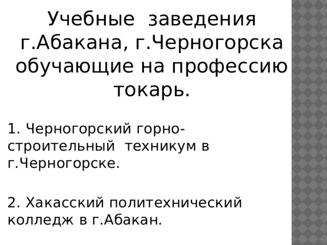 Учебные заведения г.Абакана, г.Черногорска обучающие на профессию токарь. 1. Черногорский горно- строительный техникум в г.Черногорске. 2. Хакасский политехнический колледж в г.Абакан. 