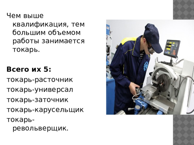 Чем выше квалификация, тем большим объемом работы занимается токарь. Всего их 5: токарь-расточник токарь-универсал токарь-заточник токарь-карусельщик токарь-револьверщик. 