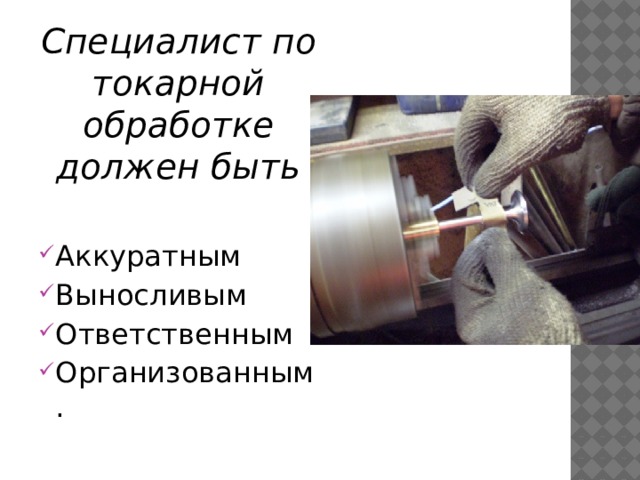 Специалист по токарной обработке должен быть  Аккуратным Выносливым Ответственным Организованным. 