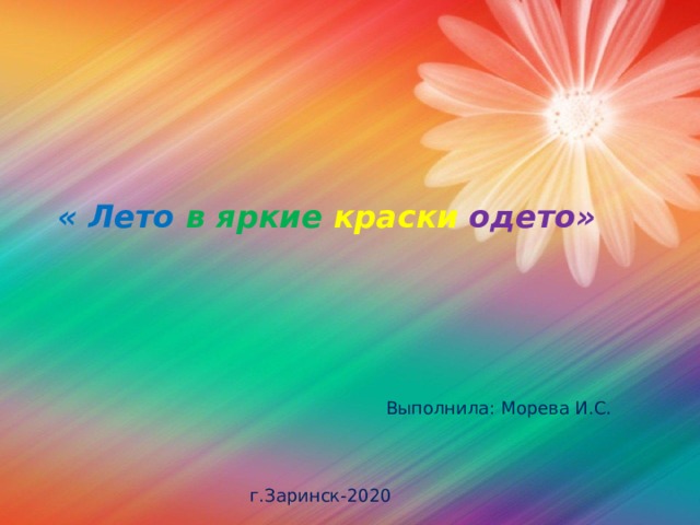         « Лето в яркие краски  одето»        Выполнила: Морева И.С.       г.Заринск-2020 