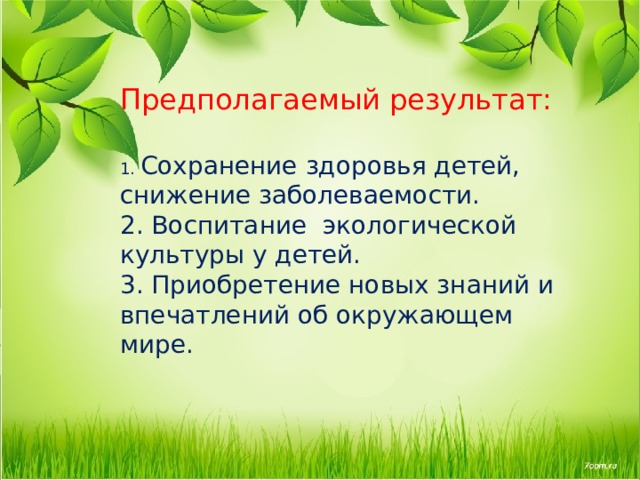 Предполагаемый результат:   1. Сохранение здоровья детей, снижение заболеваемости.  2. Воспитание экологической культуры у детей.  3. Приобретение новых знаний и впечатлений об окружающем мире.    