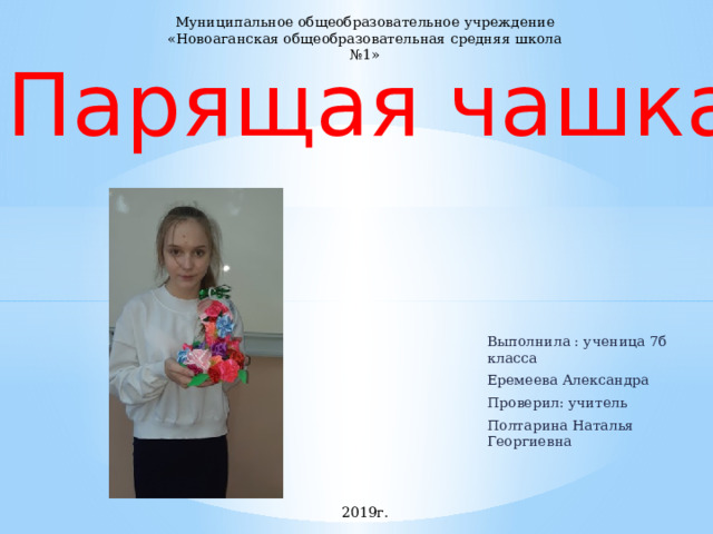 Муниципальное общеобразовательное учреждение «Новоаганская общеобразовательная средняя школа №1» Парящая чашка Выполнила : ученица 7б класса Еремеева Александра Проверил: учитель Полтарина Наталья Георгиевна 2019г. 