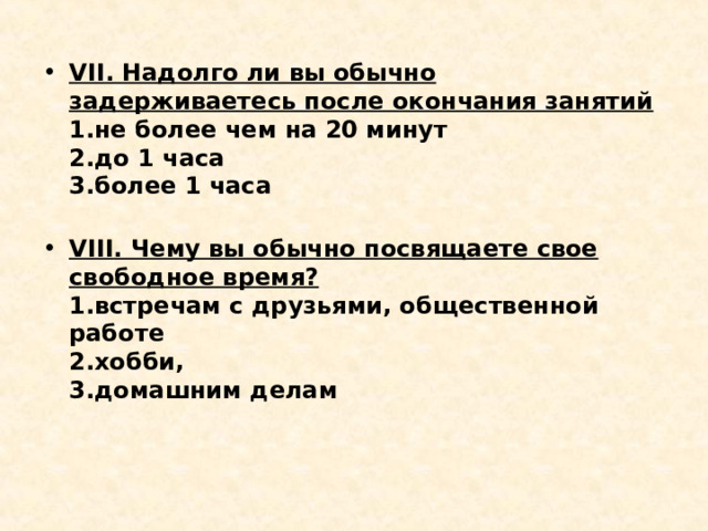 VII . Надолго ли вы обычно задерживаетесь после окончания занятий  1.не более чем на 20 минут  2.до 1 часа  3.более 1 часа   VIII . Чему вы обычно посвящаете свое свободное время?  1.встречам с друзьями, общественной работе  2.хобби,  3.домашним делам 