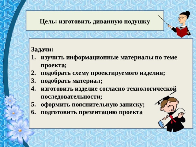 Цель: изготовить диванную подушку Задачи: изучить информационные материалы по теме проекта; подобрать схему проектируемого изделия; подобрать материал; изготовить изделие согласно технологической последовательности; оформить пояснительную записку; подготовить презентацию проекта 