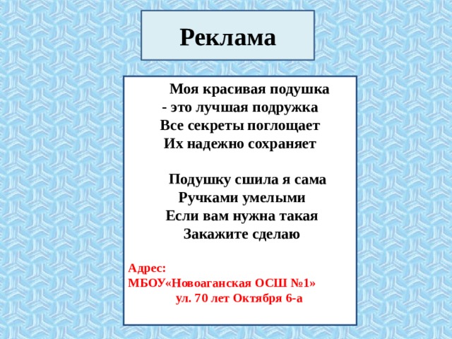 Реклама  Моя красивая подушка - это лучшая подружка Все секреты поглощает Их надежно сохраняет   Подушку сшила я сама  Ручками умелыми  Если вам нужна такая  Закажите сделаю  Адрес: МБОУ«Новоаганская ОСШ №1»  ул. 70 лет Октября 6-а  