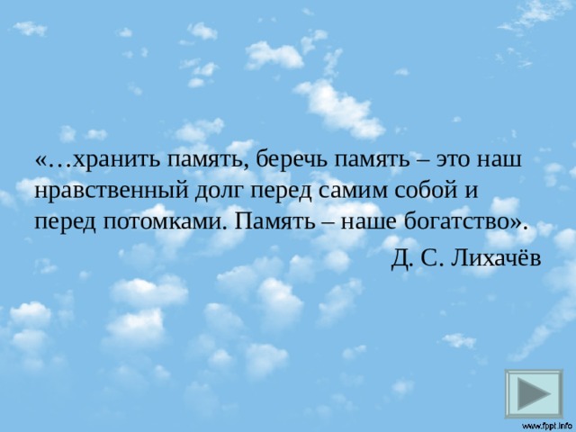 «…хранить память, беречь память – это наш нравственный долг перед самим собой и перед потомками. Память – наше богатство». Д. С. Лихачёв  