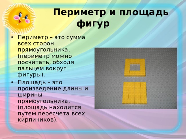  Периметр и площадь фигур Периметр – это сумма всех сторон прямоугольника, (периметр можно посчитать, обходя пальцем вокруг фигуры). Площадь – это произведение длины и ширины прямоугольника, (площадь находится путем пересчета всех кирпичиков).  
