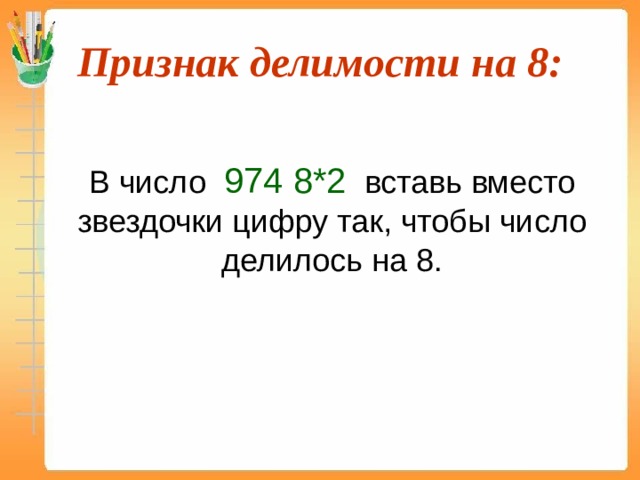 Признак делимости на 8:  В число 974 8*2 вставь вместо звездочки цифру так, чтобы число делилось на 8. 