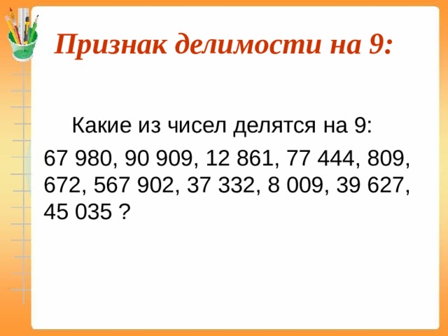 Признак делимости на 9:   Какие из чисел делятся на 9:  67 980, 90 909, 12 861, 77 444, 809, 672, 567 902, 37 332, 8 009, 39 627, 45 035 ? 