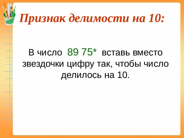 Признак делимости на 10:  В число 89 75* вставь вместо звездочки цифру так, чтобы число делилось на 10. 