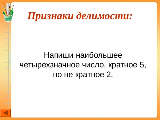 Признаки делимости:  Напиши наибольшее четырехзначное число, кратное 5, но не кратное 2. 