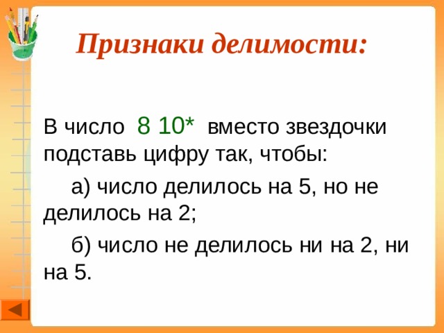 Признаки делимости:  В число 8 10* вместо звездочки подставь цифру так, чтобы:   а) число делилось на 5, но не делилось на 2;   б) число не делилось ни на 2, ни на 5. 