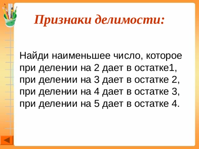 Признаки делимости:  Найди наименьшее число, которое при делении на 2 дает в остатке1, при делении на 3 дает в остатке 2, при делении на 4 дает в остатке 3, при делении на 5 дает в остатке 4. 