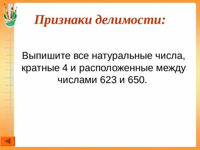 Признаки делимости:  Выпишите все натуральные числа, кратные 4 и расположенные между числами 623 и 650.  