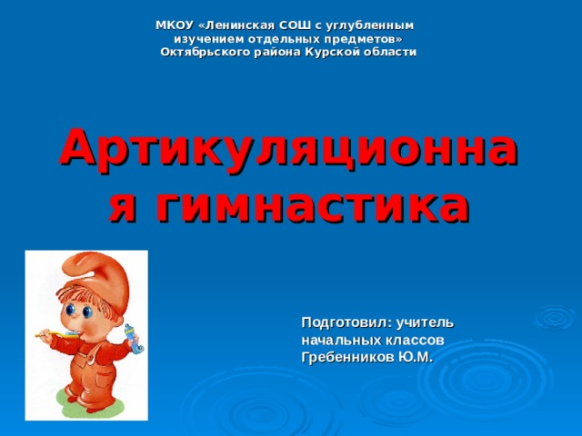      МКОУ «Ленинская СОШ с углубленным  изучением отдельных предметов»  Октябрьского района Курской области   Артикуляционная гимнастика Подготовил: учитель начальных классов Гребенников Ю.М. 