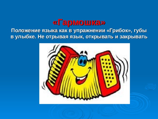  «Гармошка»  Положение языка как в упражнении «Грибок», губы в улыбке. Не отрывая язык, открывать и закрывать рот.  