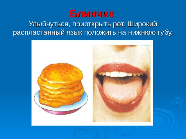 Блинчик   Улыбнуться, приоткрыть рот. Широкий распластанный язык положить на нижнюю губу. 