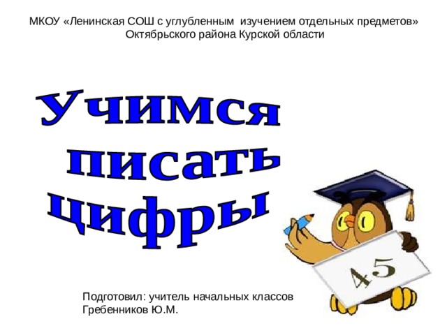 МКОУ «Ленинская СОШ с углубленным изучением отдельных предметов» Октябрьского района Курской области Подготовил: учитель начальных классов Гребенников Ю.М. 