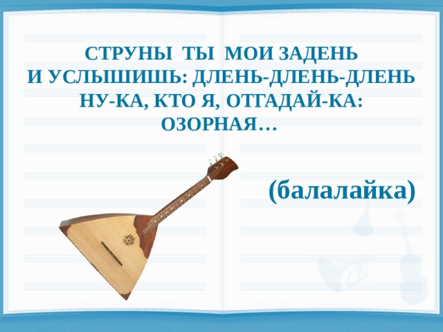  СТРУНЫ ТЫ МОИ ЗАДЕНЬ И УСЛЫШИШЬ: ДЛЕНЬ-ДЛЕНЬ-ДЛЕНЬ НУ-КА, КТО Я, ОТГАДАЙ-КА: ОЗОРНАЯ…    (балалайка) 