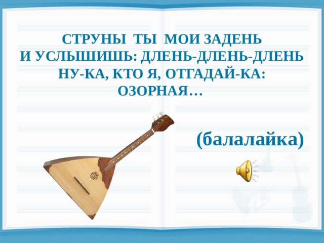  СТРУНЫ ТЫ МОИ ЗАДЕНЬ И УСЛЫШИШЬ: ДЛЕНЬ-ДЛЕНЬ-ДЛЕНЬ НУ-КА, КТО Я, ОТГАДАЙ-КА: ОЗОРНАЯ…    (балалайка) 