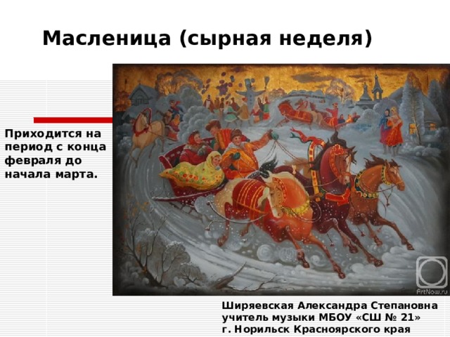 Масленица (сырная неделя) Приходится на период с конца февраля до начала марта. Ширяевская Александра Степановна учитель музыки МБОУ «СШ № 21» г. Норильск Красноярского края 