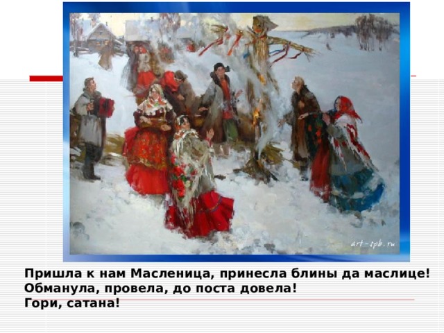Пришла к нам Масленица, принесла блины да маслице! Обманула, провела, до поста довела! Гори, сатана! 