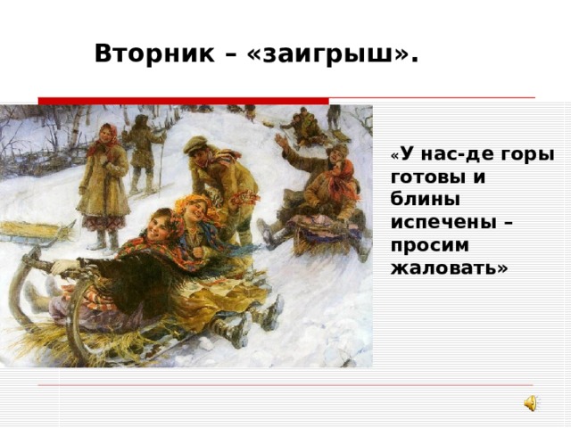 Вторник – «заигрыш». « У нас-де горы готовы и блины испечены – просим жаловать» 