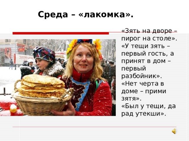 Среда – «лакомка». «Зять на дворе – пирог на столе». «У тещи зять – первый гость, а принят в дом – первый разбойник». «Нет черта в доме – прими зятя». «Был у тещи, да рад утекши». 