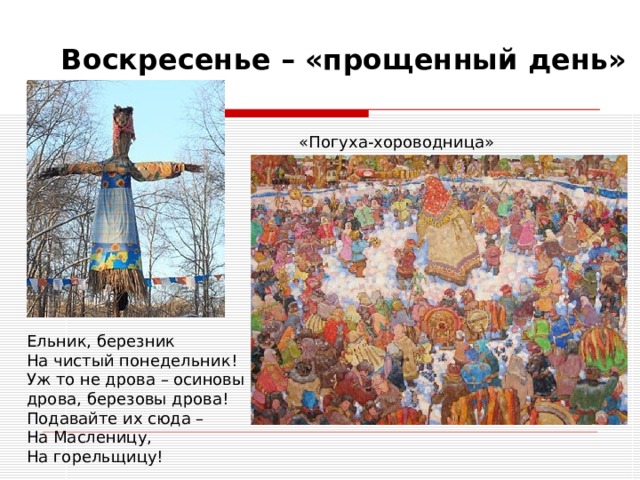 Воскресенье – «прощенный день» «Погуха-хороводница» Ельник, березник На чистый понедельник! Уж то не дрова – осиновы дрова, березовы дрова! Подавайте их сюда – На Масленицу, На горельщицу! 