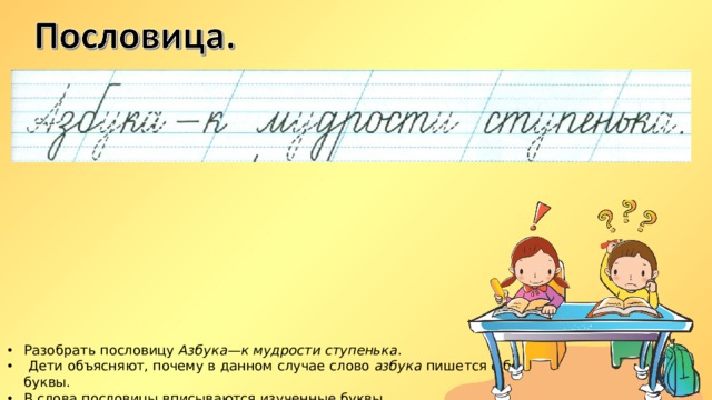 Разобрать пословицу Азбука—к мудрости ступенька .  Дети объясняют, почему в данном случае слово азбука пишется с большой буквы. В слова пословицы вписываются изученные буквы 