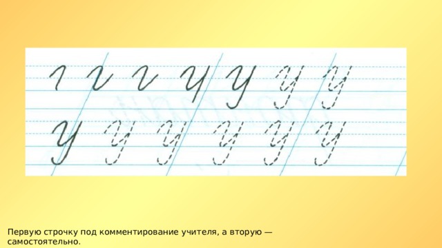 Первую строчку под комментирование учителя, а вторую — самостоятельно. 