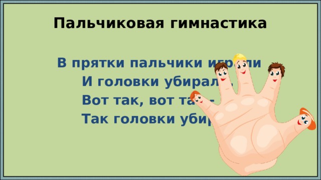 Пальчиковая гимнастика  В прятки пальчики играли  И головки убирали.  Вот так, вот так -  Так головки убирали. 