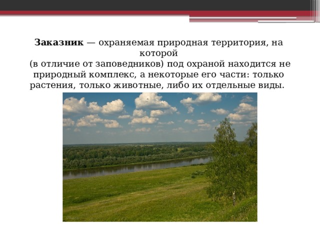 Заказник  — охраняемая природная территория, на которой  (в отличие от заповедников) под охраной находится не природный комплекс, а некоторые его части: только растения, только животные, либо их отдельные виды. 