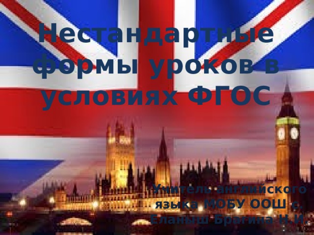 Нестандартные формы уроков в условиях ФГОС Учитель английского языка МОБУ ООШ с. Еланыш Брагина Н.И.  