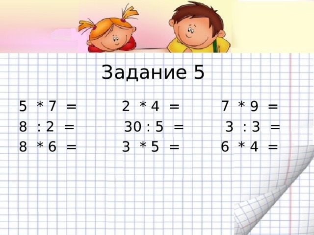 Задание 5 5 * 7 = 2 * 4 = 7 * 9 = 8 : 2 = 30 : 5 = 3 : 3 = 8 * 6 = 3 * 5 = 6 * 4 = 