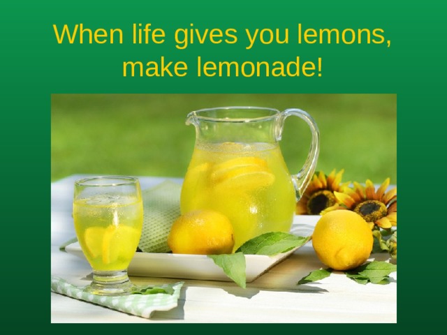 When life gives you lemons, make lemonade!