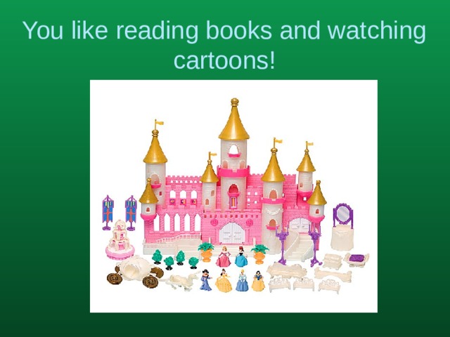 You like reading books and watching cartoons!