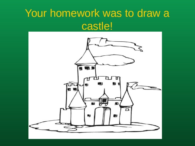 Your homework was to draw a castle!